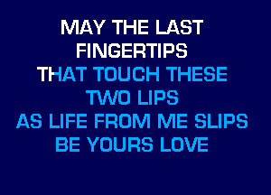 MAY THE LAST
FINGERTIPS
THAT TOUCH THESE
TWO LIPS
AS LIFE FROM ME SLIPS
BE YOURS LOVE