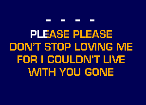 PLEASE PLEASE
DON'T STOP LOVING ME
FOR I COULDN'T LIVE
WITH YOU GONE