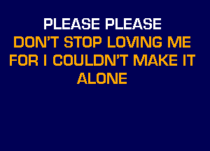 PLEASE PLEASE
DON'T STOP LOVING ME
FOR I COULDN'T MAKE IT

ALONE