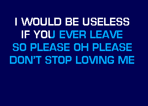 I WOULD BE USELESS
IF YOU EVER LEAVE
SO PLEASE 0H PLEASE
DON'T STOP LOVING ME