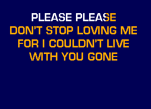 PLEASE PLEASE
DON'T STOP LOVING ME
FOR I COULDN'T LIVE
WITH YOU GONE