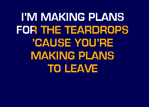 I'M MAKING PLANS
FOR THE TEARDROPS
'CAUSE YOU'RE
MAKING PLANS
TO LEAVE