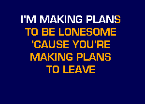 I'M MAKING PLANS
TO BE LUNESOME
'CAUSE YOU'RE
MAKING PLANS
TO LEAVE