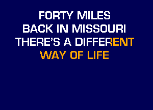 FORTY MILES
BACK IN MISSOURI
THERE'S A DIFFERENT
WAY OF LIFE