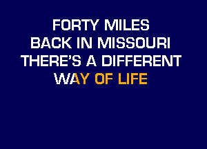 FORTY MILES
BACK IN MISSOURI
THERE'S A DIFFERENT
WAY OF LIFE