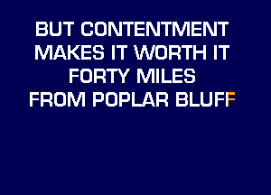 BUT CONTENTMENT
MAKES IT WORTH IT
FORTY MILES
FROM POPLAR BLUFF