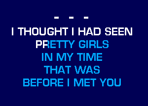I THOUGHT I HAD SEEN
PRETTY GIRLS
IN MY TIME
THAT WAS
BEFORE I MET YOU