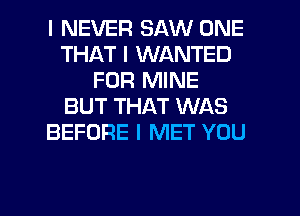 I NEVER SAW ONE
THAT I WANTED
FOR MINE
BUT THAT WAS
BEFORE I MET YOU