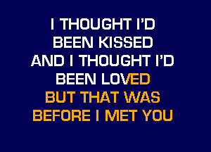 I THOUGHT I'D
BEEN KISSED
AND I THOUGHT I'D
BEEN LOVED
BUT THAT WAS
BEFORE I MET YOU