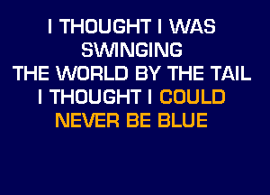 I THOUGHT I WAS
SININGING
THE WORLD BY THE TAIL
I THOUGHT I COULD
NEVER BE BLUE