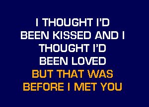 I THOUGHT I'D
BEEN KISSED AND I
THOUGHT I'D
BEEN LOVED
BUT THAT WAS
BEFORE I MET YOU