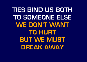 TIES BIND US BOTH
T0 SOMEONE ELSE
WE DON'T WANT
TO HURT
BUT WE MUST
BREAK AWAY