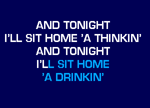AND TONIGHT
I'LL SIT HOME '11 THINKIM
AND TONIGHT
I'LL SIT HOME
'11 DRINKIM
