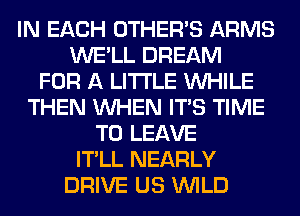 IN EACH OTHERS ARMS
WE'LL DREAM
FOR A LITTLE WHILE
THEN WHEN ITS TIME
TO LEAVE
IT'LL NEARLY
DRIVE US WILD