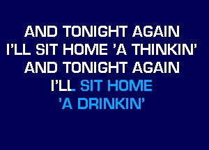 AND TONIGHT AGAIN
I'LL SIT HOME '11 THINKIM
AND TONIGHT AGAIN
I'LL SIT HOME
'11 DRINKIM