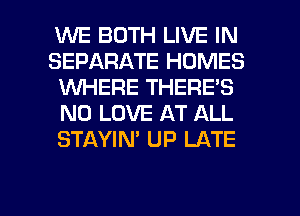 WE BOTH LIVE IN
SEPARATE HOMES
WHERE THERE'S
N0 LOVE AT ALL
STAYIN' UP LATE

g