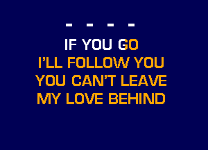 IF YOU GO
I'LL FOLLOW YOU

YOU CANT LEAVE
MY LOVE BEHIND