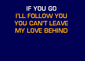 IF YOU GO
I'LL FOLLOW YOU
YOU CAN'T LEAVE

MY LOVE BEHIND
