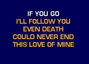 IF YOU GO
I'LL FOLLOW YOU
EVEN DEATH
COULD NEVER END
THIS LOVE OF MINE