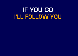 IF YOU GO
I'LL FOLLOW YOU
