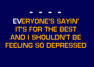 EVERYONE'S SAYIN'
ITS FOR THE BEST
AND I SHOULDN'T BE
FEELING SO DEPRESSED