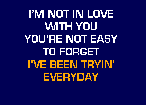 I'M NOT IN LOVE
'WITH YOU
YOU'RE NOT EASY
TO FORGET
I'VE BEEN TRYIN'
EVERYDAY

g