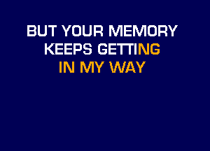 BUT YOUR MEMORY
KEEPS GETTING
IN MY WAY