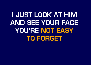 I JUST LOOK AT HIM
AND SEE YOUR FACE
YOU'RE NOT EASY
TO FORGET