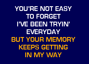 YOU'RE NOT EASY
TO FORGET
I'VE BEEN TRYIM
EVERYDAY
BUT YOUR MEMORY
KEEPS GETTING
IN MY WAY