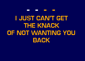 I JUST CAN'T GET
THE KNACK

0F NOT WANTING YOU
BACK