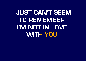 I JUST CANT SEEM
TO REMEMBER
I'M NOT IN LOVE

WITH YOU