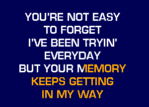 YOU'RE NOT EASY
TO FORGET
I'VE BEEN TRYIM
EVERYDAY
BUT YOUR MEMORY
KEEPS GETTING
IN MY WAY