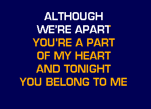 ALTHOUGH
WERE APART
YOU'RE A PART
OF MY HEART
AND TONIGHT
YOU BELONG TO ME