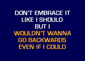 DON'T EMBRACE IT
LIKE I SHOULD
BUT I
WOULDN'T WANNA
GO BACKWARDS
EVEN IF I COULD

g