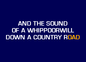 AND THE SOUND
OF A WHIPPUURWILL
DOWN A COUNTRY ROAD