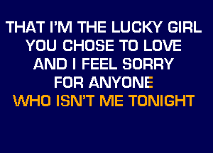 THAT I'M THE LUCKY GIRL
YOU CHOSE TO LOVE
AND I FEEL SORRY
FOR ANYONE
WHO ISN'T ME TONIGHT