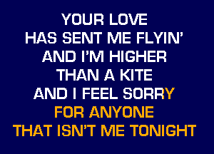 YOUR LOVE
HAS SENT ME FLYIN'
AND I'M HIGHER
THAN A KITE
AND I FEEL SORRY
FOR ANYONE
THAT ISN'T ME TONIGHT