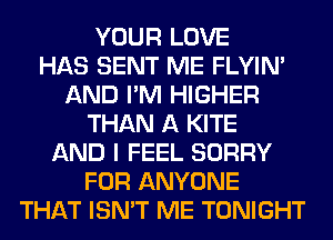 YOUR LOVE
HAS SENT ME FLYIN'
AND I'M HIGHER
THAN A KITE
AND I FEEL SORRY
FOR ANYONE
THAT ISN'T ME TONIGHT