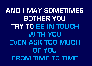 AND I MAY SOMETIMES
BOTHER YOU
TRY TO BE IN TOUCH
WITH YOU
EVEN ASK TOO MUCH
OF YOU
FROM TIME TO TIME
