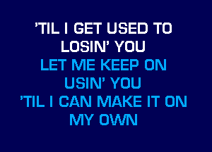 'TIL I GET USED TO
LUSIM YOU
LET ME KEEP ON
USIN' YOU
'TIL I CAN MAKE IT ON
MY OWN