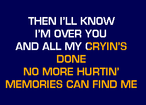 THEN I'LL KNOW
I'M OVER YOU
AND ALL MY CRYIN'S
DONE
NO MORE HURTIN'
MEMORIES CAN FIND ME