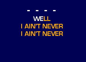 WELL
I AIMT NEVER

I AIN'T NEVER