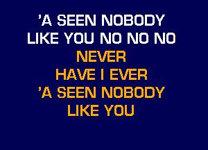 'A SEEN NOBODY
LIKE YOU N0 N0 N0
NEVER
HAVE I EVER
'A SEEN NOBODY
LIKE YOU