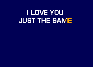 I LOVE YOU
JUST THE SAME