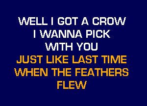 WELL I GOT A CROW
I WANNA PICK
WITH YOU
JUST LIKE LAST TIME
WHEN THE FEATHERS
FLEW