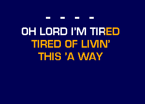 0H LORD I'M TIRED
TIRED OF LIVIN'

THIS 'A WAY
