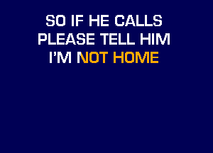 SO IF HE CALLS
PLEASE TELL HIM
I'M NOT HOME