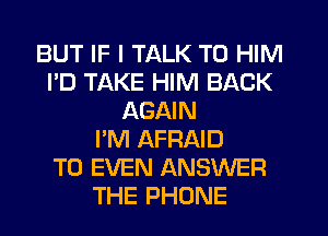 BUT IF I TALK TO HIM
I'D TAKE HIM BACK
AGAIN
I'M AFRAID
T0 EVEN ANSWER
THE PHONE