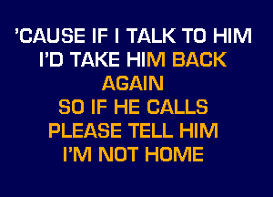 'CAUSE IF I TALK TO HIM
I'D TAKE HIM BACK
AGAIN
SO IF HE CALLS
PLEASE TELL HIM
I'M NOT HOME