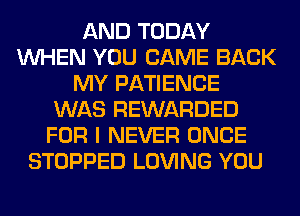 AND TODAY
WHEN YOU CAME BACK
MY PATIENCE
WAS REWARDED
FOR I NEVER ONCE
STOPPED LOVING YOU